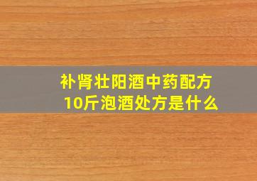 补肾壮阳酒中药配方10斤泡酒处方是什么