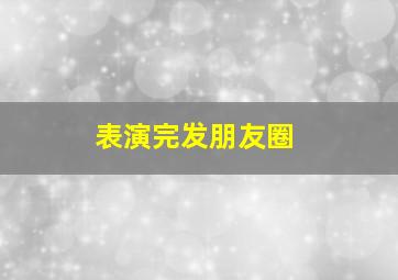 表演完发朋友圈