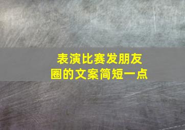 表演比赛发朋友圈的文案简短一点