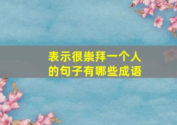 表示很崇拜一个人的句子有哪些成语