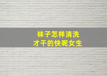 袜子怎样清洗才干的快呢女生