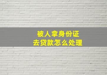 被人拿身份证去贷款怎么处理