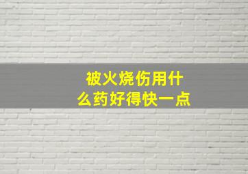 被火烧伤用什么药好得快一点