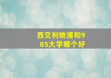 西交利物浦和985大学哪个好