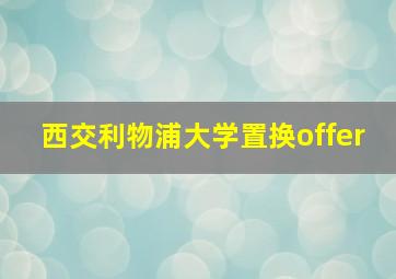 西交利物浦大学置换offer