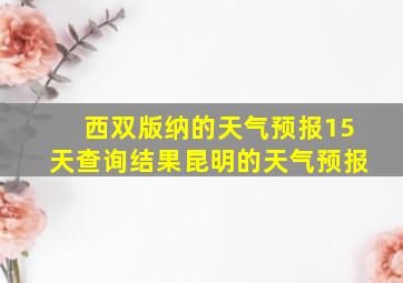 西双版纳的天气预报15天查询结果昆明的天气预报