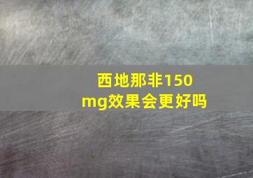 西地那非150mg效果会更好吗