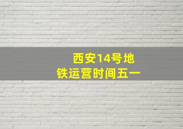 西安14号地铁运营时间五一