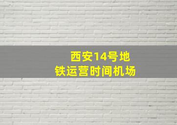 西安14号地铁运营时间机场