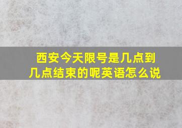 西安今天限号是几点到几点结束的呢英语怎么说