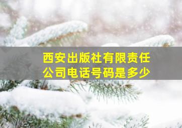 西安出版社有限责任公司电话号码是多少