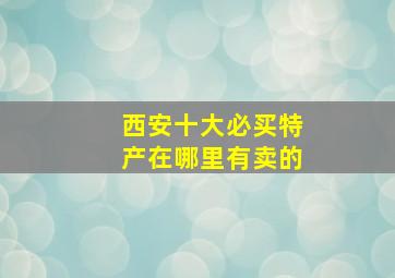 西安十大必买特产在哪里有卖的