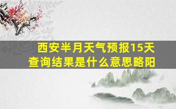 西安半月天气预报15天查询结果是什么意思略阳