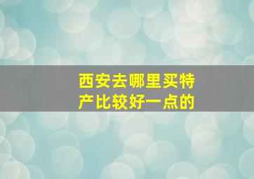 西安去哪里买特产比较好一点的