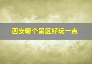 西安哪个景区好玩一点