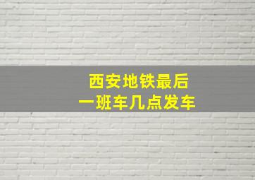 西安地铁最后一班车几点发车