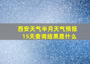 西安天气半月天气预报15天查询结果是什么