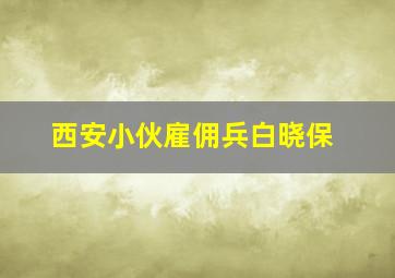 西安小伙雇佣兵白晓保