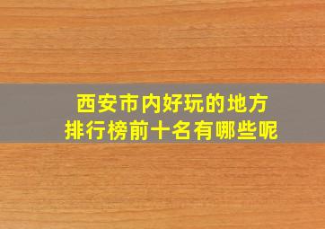 西安市内好玩的地方排行榜前十名有哪些呢