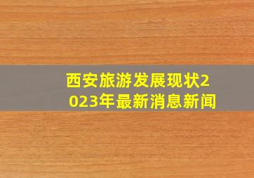 西安旅游发展现状2023年最新消息新闻