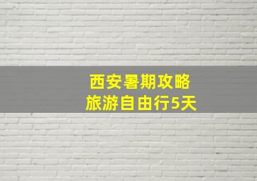 西安暑期攻略旅游自由行5天