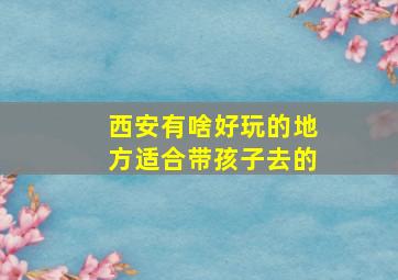 西安有啥好玩的地方适合带孩子去的