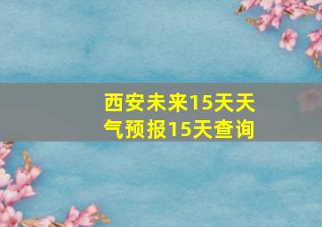 西安未来15天天气预报15天查询