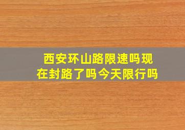 西安环山路限速吗现在封路了吗今天限行吗