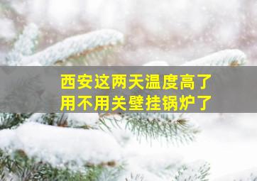 西安这两天温度高了用不用关壁挂锅炉了