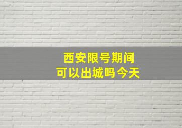 西安限号期间可以出城吗今天