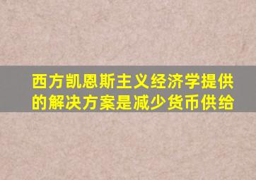 西方凯恩斯主义经济学提供的解决方案是减少货币供给