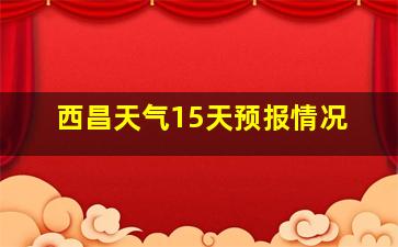 西昌天气15天预报情况