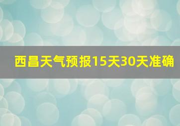 西昌天气预报15天30天准确