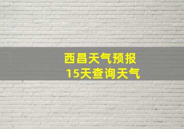 西昌天气预报15天查询天气