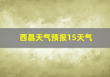 西昌天气预报15天气