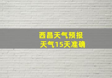 西昌天气预报天气15天准确