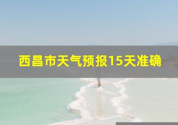 西昌市天气预报15天准确