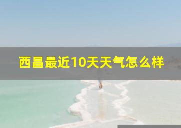 西昌最近10天天气怎么样