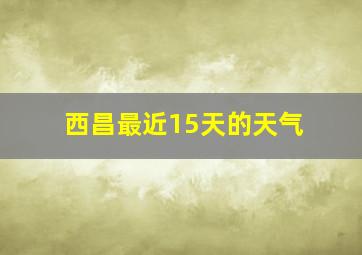 西昌最近15天的天气