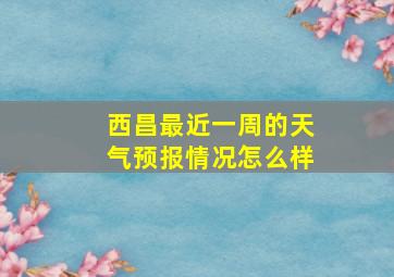 西昌最近一周的天气预报情况怎么样