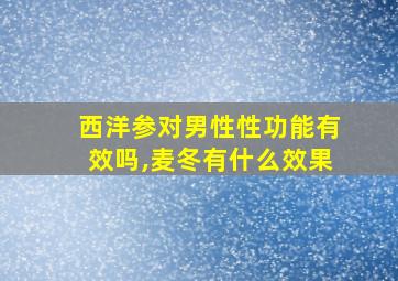 西洋参对男性性功能有效吗,麦冬有什么效果