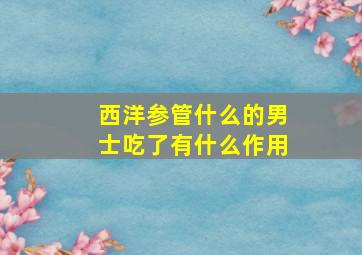 西洋参管什么的男士吃了有什么作用