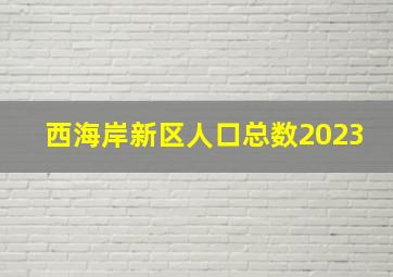 西海岸新区人口总数2023