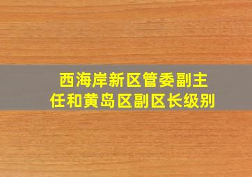 西海岸新区管委副主任和黄岛区副区长级别