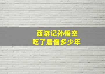 西游记孙悟空吃了唐僧多少年