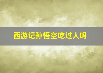 西游记孙悟空吃过人吗