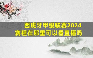 西班牙甲级联赛2024赛程在那里可以看直播吗