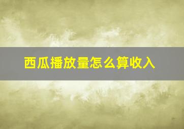 西瓜播放量怎么算收入