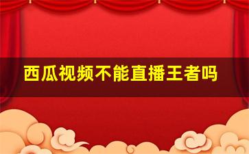 西瓜视频不能直播王者吗