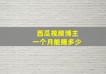 西瓜视频博主一个月能赚多少